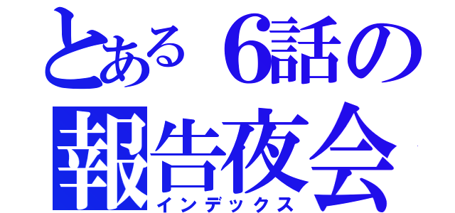 とある６話の報告夜会（インデックス）