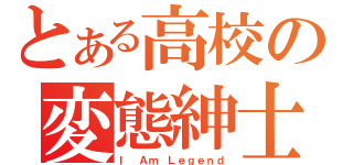 とある高校の変態紳士（Ｉ Ａｍ Ｌｅｇｅｎｄ）