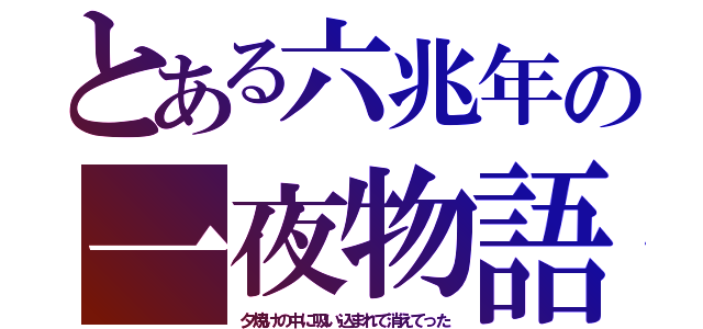 とある六兆年の一夜物語（夕焼けの中に吸い込まれて消えてった）