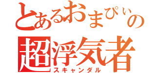 とあるおまぴぃの超浮気者（スキャンダル）