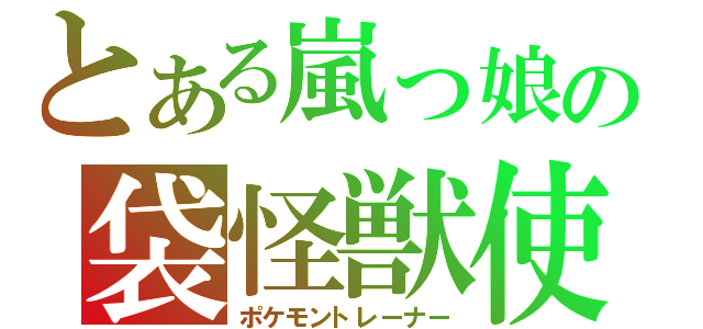 とある嵐っ娘の袋怪獣使（ポケモントレーナー）