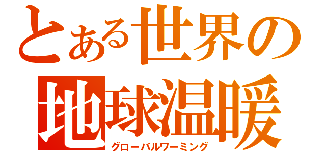 とある世界の地球温暖化（グローバルワーミング）