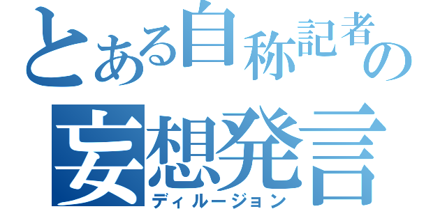 とある自称記者の妄想発言（ディルージョン）