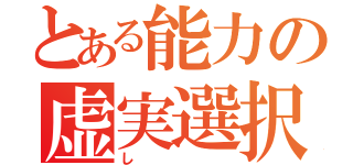 とある能力の虚実選択（し）