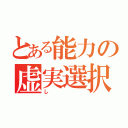 とある能力の虚実選択（し）