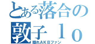 とある落合の敦子ｌｏｖｅ （隠れＡＫＢファン）