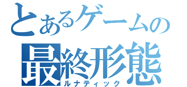 とあるゲームの最終形態（ルナティック）