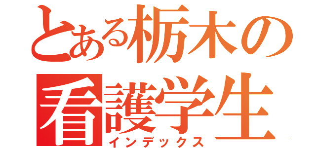 とある栃木の看護学生（インデックス）