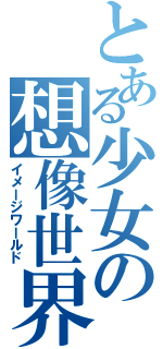 とある少女の想像世界（イメージワールド）