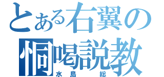 とある右翼の恫喝説教（水島　総）