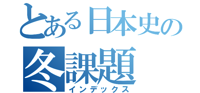 とある日本史の冬課題（インデックス）