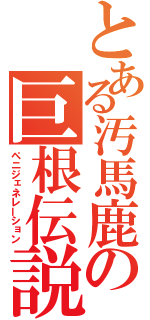 とある汚馬鹿の巨根伝説（ペニジェネレーション）