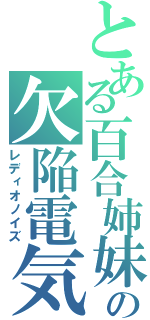 とある百合姉妹の欠陥電気（レディオノイズ）