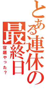 とある連休の最終日（宿題やった？）