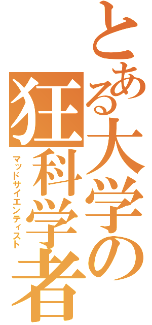 とある大学の狂科学者（マッドサイエンティスト）