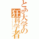 とある大学の狂科学者（マッドサイエンティスト）