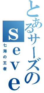 とあるサーズのｓｅｖｅｎｏｃｅａｎ（七海の王者）