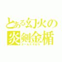 とある幻火の炎剣金楯（ゴールドマロウ）