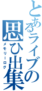 とあるライブの思ひ出集Ⅱ（メモリーログ）