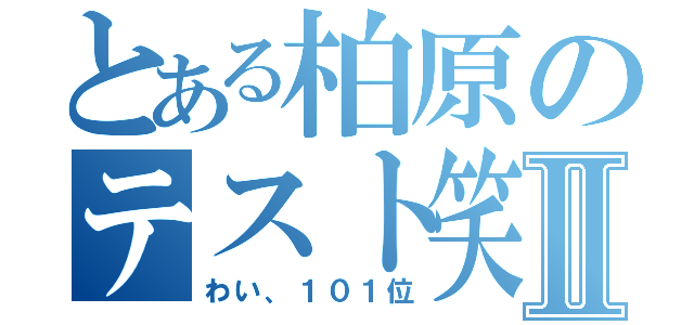 とある柏原のテスト笑Ⅱ（わい、１０１位）