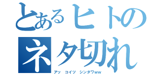 とあるヒトのネタ切れｏｒｚ（アッ コイツ シンダワｗｗ）