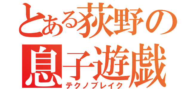 とある荻野の息子遊戯（テクノブレイク）