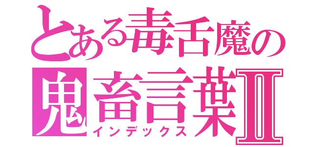 とある毒舌魔の鬼畜言葉Ⅱ（インデックス）