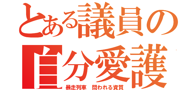 とある議員の自分愛護（暴走列車 問われる資質）