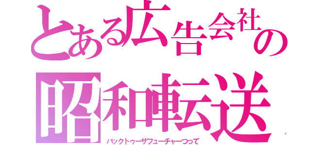 とある広告会社の昭和転送（バックトゥーザフューチャーつって）