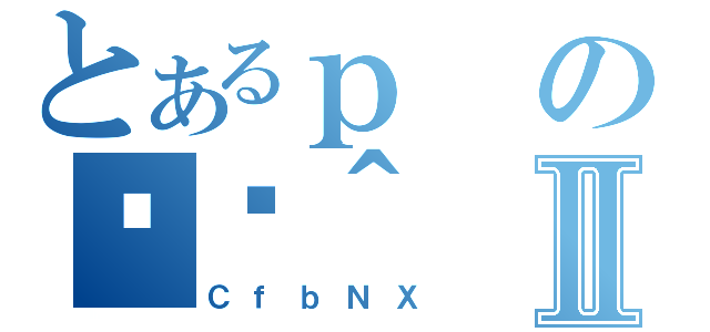 とあるｐの֏ژ＾Ⅱ（ＣｆｂＮＸ）