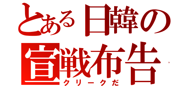 とある日韓の宣戦布告（クリークだ）