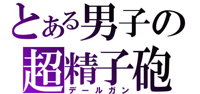 とある男子の超精子砲（デールガン）