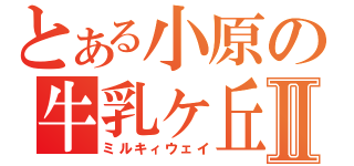 とある小原の牛乳ヶ丘Ⅱ（ミルキィウェイ）