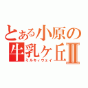 とある小原の牛乳ヶ丘Ⅱ（ミルキィウェイ）