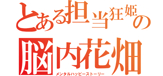 とある担当狂姫の脳内花畑物語（メンタルハッピーストーリー）