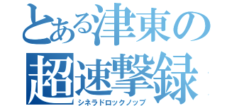 とある津東の超速撃録（シネラドロックノップ）