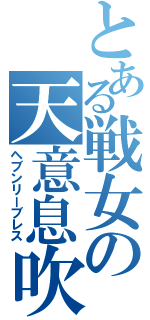 とある戦女の天意息吹（ヘブンリーブレス）