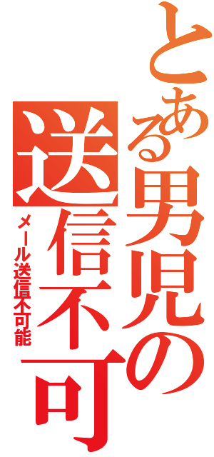 とある男児の送信不可（メール送信不可能）