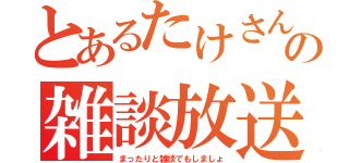 とあるたけさんの雑談放送（まったりと雑談でもしましょ）