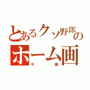 とあるクソ野郎のホーム画面（千葉）