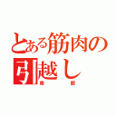 とある筋肉の引越し（南舘）