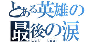 とある英雄の最後の涙（Ｌｓｔ  ｔｅａｒ）