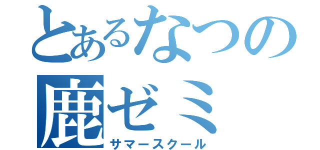 とあるなつの鹿ゼミ（サマースクール）