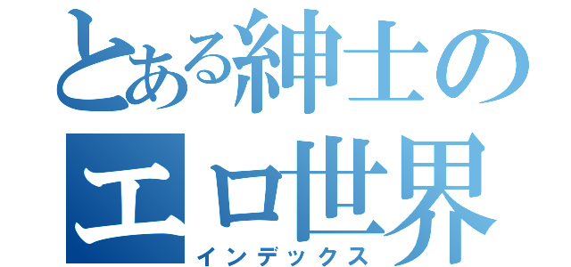 とある紳士のエロ世界（インデックス）