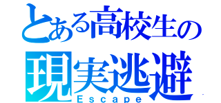 とある高校生の現実逃避（Ｅｓｃａｐｅ）