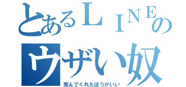 とあるＬＩＮＥのウザい奴（死んでくれたほうがいい）