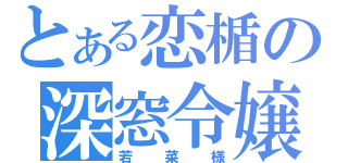 とある恋楯の深窓令嬢（若菜様）