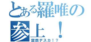 とある羅唯の参上！（突然デスカ！？）