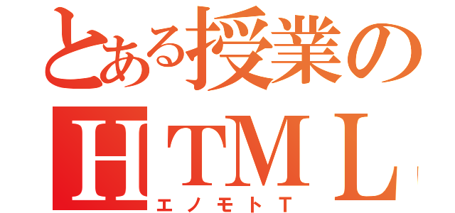 とある授業のＨＴＭＬ（エノモトＴ）