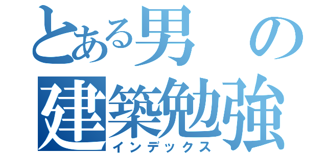 とある男の建築勉強期（インデックス）